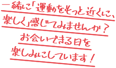 一緒に「運動をもっと近くに、楽しく」感じてみませんか？お会いできる日を楽しみにしています！